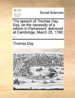 The speech of Thomas Day, Esq. on the necessity of a reform in Parliament, delivered at Cambridge, March 25, 1780; ... 1170718833 Book Cover