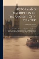 History and Description of the Ancient City of York: Comprising All the Most Interesting Information, Already Published in Drake's Eboracum; Enriched ... and Illustrated With a Neat Plan of the City 1022538926 Book Cover