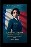 Noor Inayat Khan: The Last Whisper of Freedom: A Detailed Chronicle of Bravery and Betrayal in Nazi-Occupied France B0G4H2TZ9Y Book Cover
