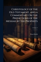 Christology of the Old Testament, and a Commentary On the Predictions of the Messiah by the Prophets 1023805677 Book Cover
