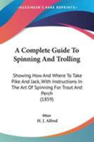 A Complete Guide To Spinning And Trolling: Showing How And Where To Take Pike And Jack, With Instructions In The Art Of Spinning For Trout And Perch 116525834X Book Cover