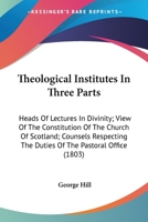 Theological Institutes In Three Parts: Heads Of Lectures In Divinity; View Of The Constitution Of The Church Of Scotland; Counsels Respecting The Duties Of The Pastoral Office 0548699364 Book Cover