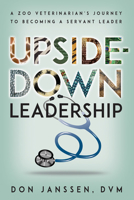 Upside-Down Leadership: A Zoo Veterinarian's Journey to Becoming a Servant Leader 1935442708 Book Cover