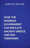 How The Nigerian Government Can Emulate Ancient Greece And End Terrorism: A call to action for leaders, citizens, and policymakers to reclaim ... where terrorism has no place (Historical) 7527057297 Book Cover