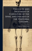 The Cause and Treatment of Curvature of the Spine, and Diseases of the Vertebral Column .. 1024070352 Book Cover