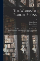 The Works of Robert Burns; With an Account of His Life, and a Criticism on His Writings, to Which Are Prefixed Some Observations on the Character and Condition of the Scottish Peasantry; Volume 3 1015336590 Book Cover