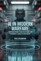 AI in Modern Warfare: Navigating the Future of Combat and Strategy: Exploring the Transformative Impact of Artificial Intelligence on Global Security, Military Operations, and Ethical Warfare B0FVF7R47D Book Cover