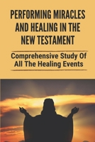 Performing Miracles And Healing In The New Testament: Comprehensive Study Of All The Healing Events: Healing Scriptures In The New Testament B09983MJNJ Book Cover