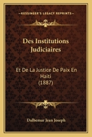 Des Institutions Judiciaires: Et De La Justice De Paix En Haiti (1887) 1168496608 Book Cover