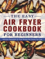 The Easy Air Fryer Cookbook For Beginners: Delicious Dependable Air Fryer Recipes that Anyone Can Cook 1802445331 Book Cover