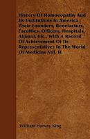History Of Homoeopathy And Its Institutions In America Their Founders, Benefactors, Faculties, Officers, Hospitals, Alumni, Etc., With A Record Of ... In The World Of Medicine Vol. II. 1445580756 Book Cover