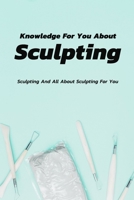 Knowledge For You About Sculpting: Sculpting And All About Sculpting For You: Knowledge About Sculpting For You To Discover Book B08HGZWB5F Book Cover