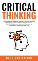 Critical Thinking: Think in Mental Models to Develop Effective Decision Making and Problem Solving Skills. Overcome Cognitive Biases and Fallacies in Systems to Think Clearly in Your Everyday Life. 1915470196 Book Cover