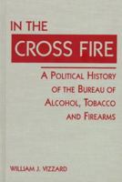In the Cross Fire: A Political History of the Bureau of Alcohol, Tobacco and Firearms (U.S. Public Policy Series) 1555876714 Book Cover