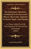 The Supremacy Question, Considered in Its Successive Phases, Theocratic, Imperial or Royal, Papal, and Popular: An Essay Called Forth by the Judgment 1165074397 Book Cover
