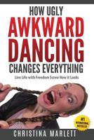 How Ugly Awkward Dancing Changes Everything: Live Life with Freedom. Screw How It Looks. 1537244302 Book Cover