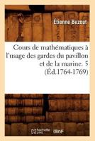 Cours de Matha(c)Matiques A L'Usage Des Gardes Du Pavillon Et de La Marine. 5 (A0/00d.1764-1769) 2012645615 Book Cover