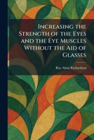 Increasing the Strength of the Eyes and the Eye Muscles Without the Aid of Glasses 1025734815 Book Cover