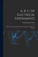 A. B. C. Of Electrical Experiments: A Practical Elementary Book Especially Adapted To Beginners & Students 1017853983 Book Cover
