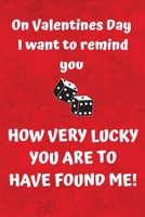 On Valentines Day I Want To Remind You How Very Lucky You Are To Have Found Me!: Sarcastic Valentines Journal Gift or Card Alternative 1661031838 Book Cover