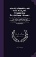 History of Mexico: her civil wars, and colonial and revolutionary annals, from the ... Spanish Conquest, 1520, to ... 1847; including an account of the war with the United States, etc. 1241473579 Book Cover