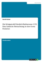 Die Königswahl Friedrich Barbarossas 1152. Eine kritische Betrachtung in den Gesta Frederici 3668292248 Book Cover