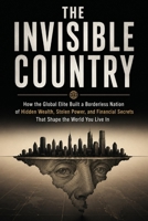 THE INVISIBLE COUNTRY: How the Global Elite Built a Borderless Nation of Hidden Wealth, Stolen Power, and Financial Secrets That Shape the World You Live In B0HDKC8ZGP Book Cover
