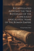 Recapitulated Apostasy the True Rationale of the Concealed Apocalyptic Name of the Roman Empire 102165633X Book Cover