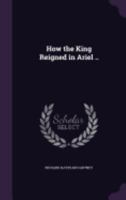How the King Reigned in Ariel .. 1359388664 Book Cover