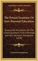 The Poison Fountain Or Anti-Parental Education: Essays And Discussions On The School Question, From A Parental And Non-Sectarian Standpoint 143729197X Book Cover