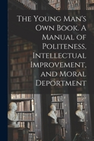 The Young Man's Own Book. A Manual of Politeness, Intellectual Improvement, and Moral Deportment 1015292240 Book Cover