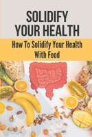 Solidify Your Health: How To Solidify Your Health With Food: Solidify Your Health B0997VQRGM Book Cover