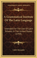 A Grammatical Institute Of The Latin Language: Intended For The Use Of Latin Schools In The United States 1163934224 Book Cover
