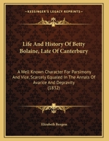 Life & History Of Betty Bolaine, Late Of Canterbury: A Well Known Character For Parsimony And Vice, Scarcely Equalled In The Annals Of Avarice And Depravity 1021823651 Book Cover