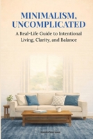 Minimalism, Uncomplicated: A Real-Life Guide to Intentional Living, Clarity, and Balance B0GRGVPX9N Book Cover