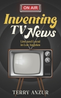 Inventing TV News. Live and Local in Los Angeles. B0BHG869Q2 Book Cover