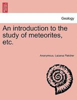 An Introduction to the Study of Meteorites: With a List of the Meteorites Represented in the Collection - Primary Source Edition 1514211211 Book Cover