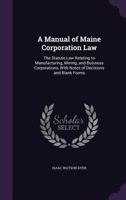 A Manual of Maine Corporation Law: The Statute Law Relating to Manufacturing, Mining, and Business Corporations, With Notes of Decisions and Blank Forms 1358033293 Book Cover