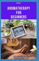 EASY AROMATHERAPHY FOR BEGINNERS: Getting Started With Essential Oil , How To Use, Produce Your Own And Everything You Need to Know B097XB7VPJ Book Cover