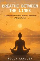 Breathe Between The Lines: A Compilation of Short Stories Comprised of Yoga Themes B0GCL82NW4 Book Cover