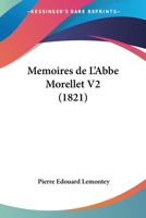Memoires de L'Abbe Morellet V2: de L'Academie Francaise, Sur Le Dix-Huitieme Siecle Et Sur La Revolution (1821) 1168472458 Book Cover