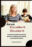 Am an Excellent Student: A parents-students amazing guide to molding and making successful students B0BG6CRG76 Book Cover
