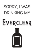 Sorry I Was Drinking My Everclear: Funny Alcohol Themed Notebook/Journal/Diary For Everclear Lovers - 6x9 Inches 100 Lined Pages A5 - Small and Easy To Transport - Great Novelty Gift 1671288467 Book Cover