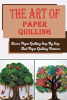 The Art Of Paper Quilling: Learn Paper Quilling Step By Step And Paper Quilling Patterns: How To Understand The Process Of The Learning Curve B09CHGX3NJ Book Cover