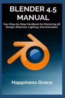 BLENDER 4.5 MANUAL: Your Step-by-Step Handbook for Mastering 3D Design, Materials, Lighting, And Animation B0G5JJGP9J Book Cover