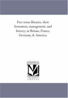 Free Town Libraries, Their Formation, Management, and History; In Britain, France, Germany & America. Together with Brief Notices of Book-Collectors, and of the Respective Places of Deposit of Their S 1425568300 Book Cover