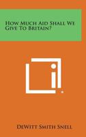 How Much Aid Shall We Give to Britain? 1258550261 Book Cover