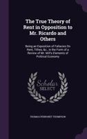 The True Theory of Rent in Opposition to Mr. Ricardo and Others: Being an Exposition of Fallacies On Rent, Tithes, &c., in the Form of a Review of Mr. Mill's Elements of Political Economy 1021923761 Book Cover