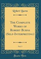 The Complete Works of Robert Burns (Self-Interpreting), Vol. 5 (Classic Reprint) 1355330424 Book Cover