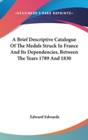 A Brief Descriptive Catalogue of the Medals Struck in France and Its Dependencies Between the Years 1789 and 1830: Contained in the British Museum 1022470574 Book Cover